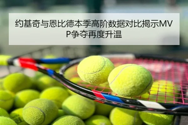 约基奇与恩比德本季高阶数据对比揭示MVP争夺再度升温
